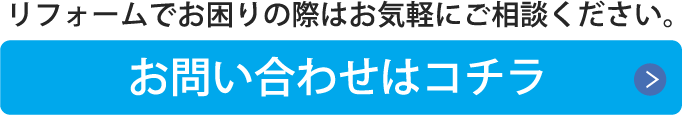 リフォームでお困りの際はお気軽にご相談ください。お問い合わせはコチラ